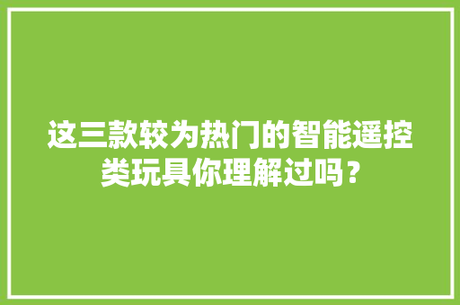 这三款较为热门的智能遥控类玩具你理解过吗？