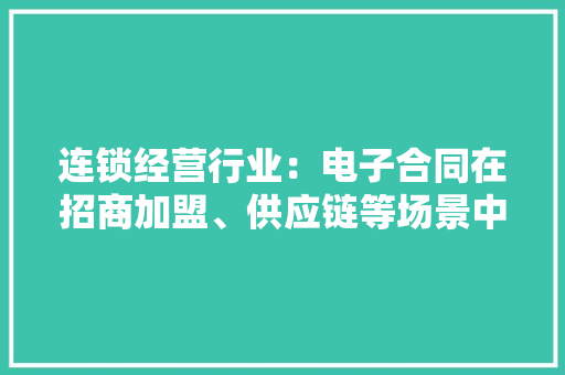 连锁经营行业：电子合同在招商加盟、供应链等场景中的应用