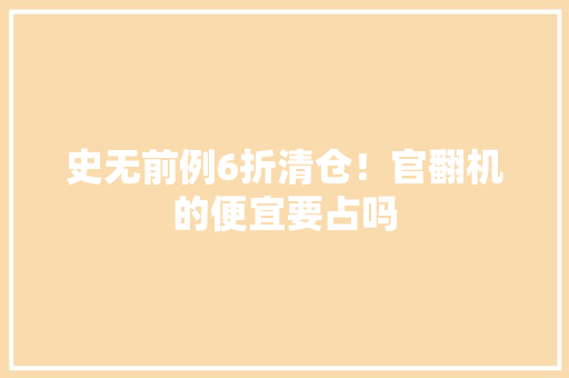 史无前例6折清仓！官翻机的便宜要占吗