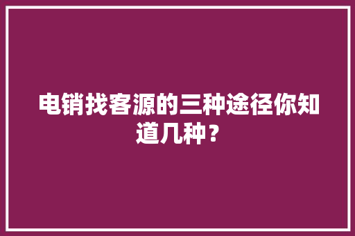 电销找客源的三种途径你知道几种？ 电销找客源的三种途径你知道几种？ 智能科技