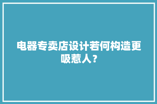 电器专卖店设计若何构造更吸惹人？