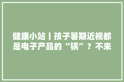 健康小站丨孩子暑期近视都是电子产品的“锅”？不来源还可能是它