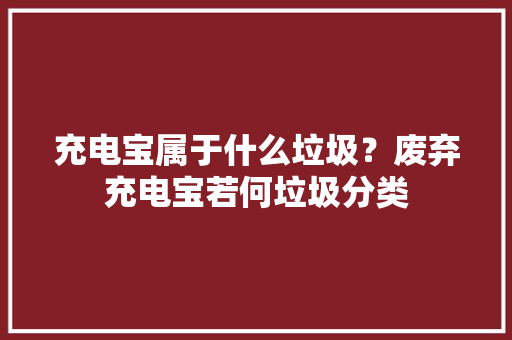 充电宝属于什么垃圾？废弃充电宝若何垃圾分类