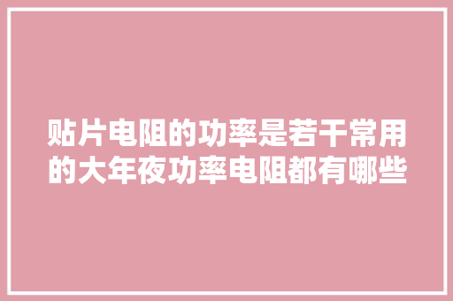 贴片电阻的功率是若干常用的大年夜功率电阻都有哪些