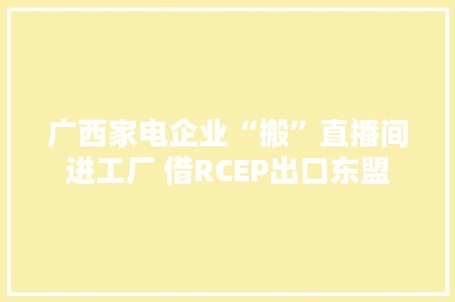 广西家电企业“搬”直播间进工厂 借RCEP出口东盟 广西家电企业“搬”直播间进工厂 借RCEP出口东盟 人工智能