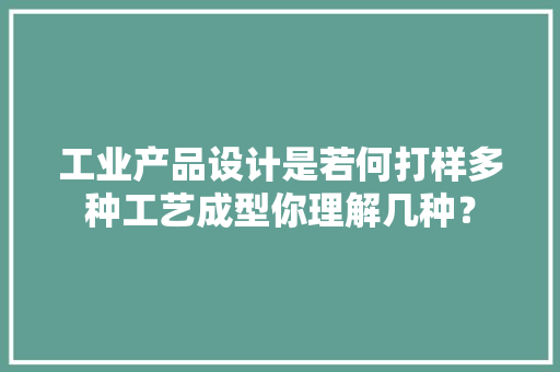 工业产品设计是若何打样多种工艺成型你理解几种？