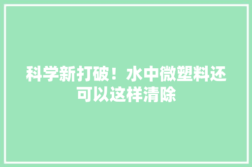 科学新打破！水中微塑料还可以这样清除
