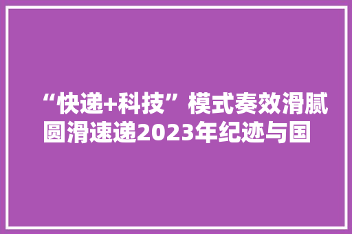 “快递+科技”模式奏效滑腻圆滑速递2023年纪迹与国际影响力双提升 “快递+科技”模式奏效滑腻圆滑速递2023年纪迹与国际影响力双提升 智能科技