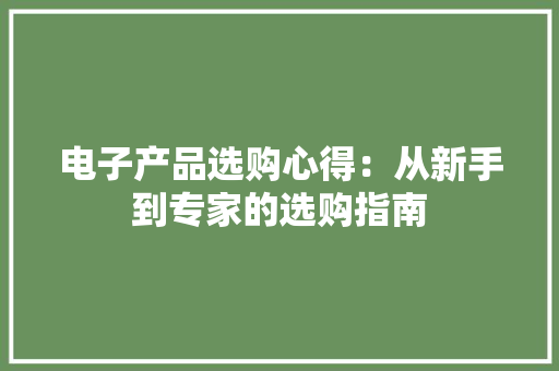 电子产品选购心得：从新手到专家的选购指南 电子产品选购心得：从新手到专家的选购指南 智能科技