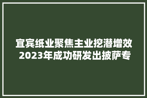 宜宾纸业聚焦主业挖潜增效 2023年成功研发出披萨专用纸等多款新产品 宜宾纸业聚焦主业挖潜增效 2023年成功研发出披萨专用纸等多款新产品 人工智能