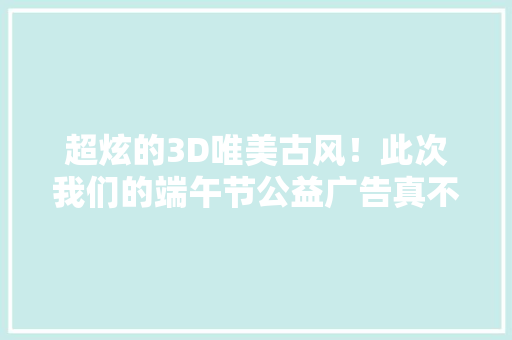 超炫的3D唯美古风！此次我们的端午节公益广告真不一般