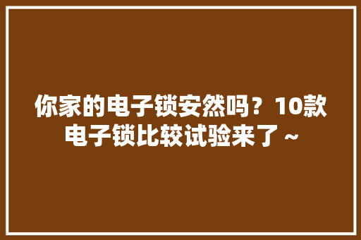 你家的电子锁安然吗？10款电子锁比较试验来了～ 你家的电子锁安然吗？10款电子锁比较试验来了～ 互联通信