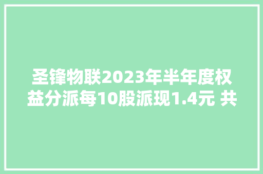 圣锋物联2023年半年度权益分派每10股派现1.4元 共计派创造金红利302.4万
