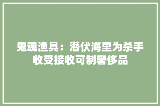 鬼魂渔具：潜伏海里为杀手收受接收可制奢侈品