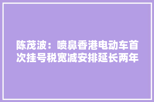陈茂波：喷鼻香港电动车首次挂号税宽减安排延长两年 宽减额减四成