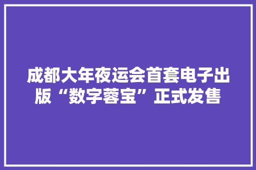 成都大年夜运会首套电子出版“数字蓉宝”正式发售