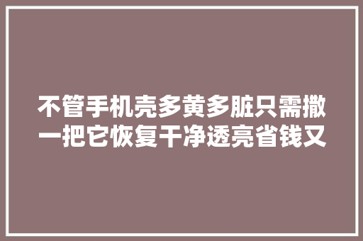不管手机壳多黄多脏只需撒一把它恢复干净透亮省钱又实用