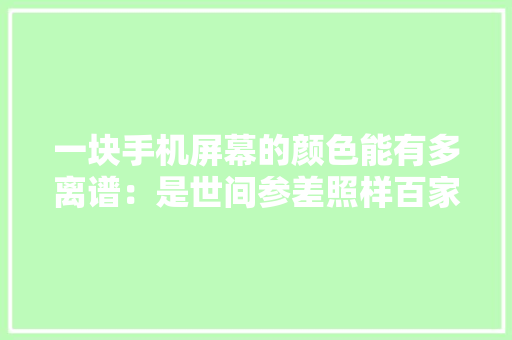 一块手机屏幕的颜色能有多离谱：是世间参差照样百家争鸣？
