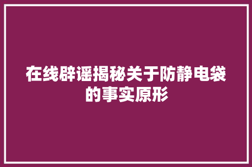 在线辟谣揭秘关于防静电袋的事实原形