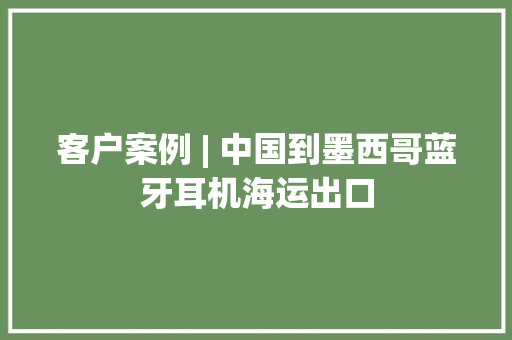 客户案例 | 中国到墨西哥蓝牙耳机海运出口