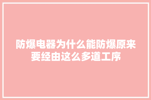 防爆电器为什么能防爆原来要经由这么多道工序 防爆电器为什么能防爆原来要经由这么多道工序 智能家居