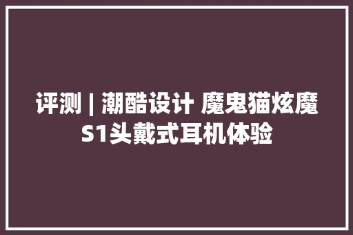 评测 | 潮酷设计 魔鬼猫炫魔S1头戴式耳机体验