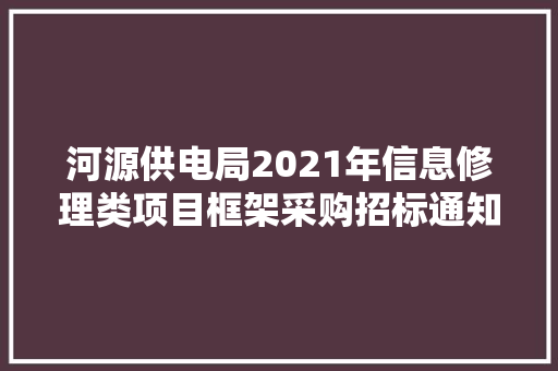 河源供电局2021年信息修理类项目框架采购招标通知书记