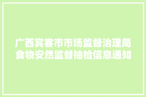 广西宾客市市场监督治理局食物安然监督抽检信息通知书记（2023年第7期）