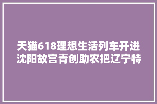 天猫618理想生活列车开进沈阳故宫青创助农把辽宁特色产品运往全国各地 天猫618理想生活列车开进沈阳故宫青创助农把辽宁特色产品运往全国各地 互联通信