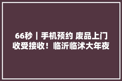 66秒｜手机预约 废品上门收受接收！临沂临沭大年夜数据平台打通垃圾分类收受接收最后一公里