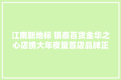 江南新地标 银泰百货金华之心店携大年夜量首店品牌正式开业