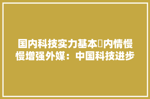 国内科技实力基本内情慢慢增强外媒：中国科技进步明显加快