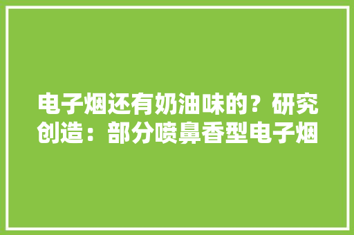 电子烟还有奶油味的？研究创造：部分喷鼻香型电子烟或加重哮喘 电子烟还有奶油味的？研究创造：部分喷鼻香型电子烟或加重哮喘 互联通信
