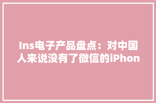Ins电子产品盘点：对中国人来说没有了微信的iPhone算不上手机