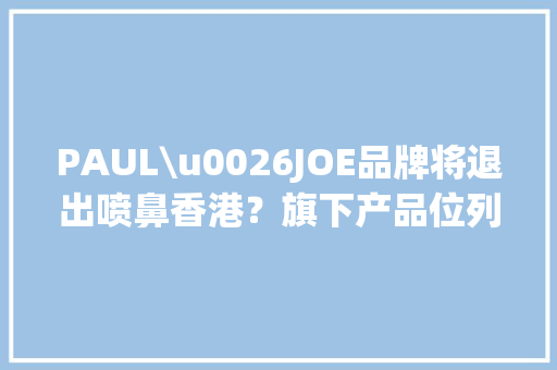 PAUL\u0026JOE品牌将退出喷鼻香港？旗下产品位列天猫榜单TOP5 PAUL\u0026JOE品牌将退出喷鼻香港？旗下产品位列天猫榜单TOP5 智能家居