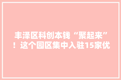 丰泽区科创本钱“聚起来”！这个园区集中入驻15家优质企业