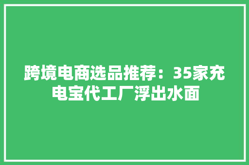 跨境电商选品推荐：35家充电宝代工厂浮出水面 跨境电商选品推荐：35家充电宝代工厂浮出水面 互联通信