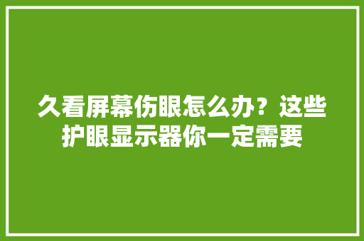 久看屏幕伤眼怎么办？这些护眼显示器你一定需要