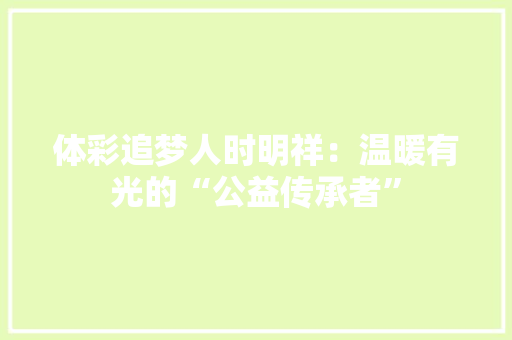 体彩追梦人时明祥：温暖有光的“公益传承者”