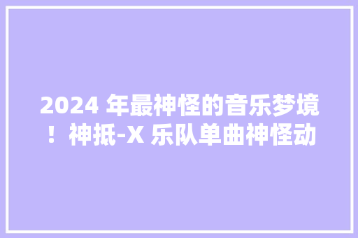 2024 年最神怪的音乐梦境！神抵-X 乐队单曲神怪动物园MV 震撼来袭