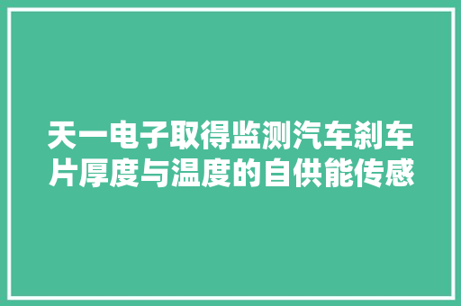 天一电子取得监测汽车刹车片厚度与温度的自供能传感器装配专利经由进程隔热设计和电磁樊篱设计有效地削减二者之间的互相关扰确保二者的工作稳定性和准确性