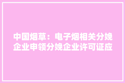 中国烟草：电子烟相关分娩企业申领分娩企业许可证应具备这些前提