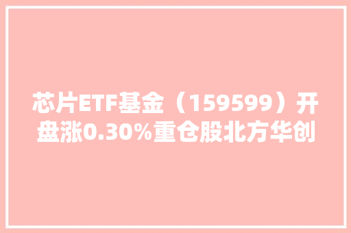 芯片ETF基金（159599）开盘涨0.30%重仓股北方华创跌0.65%中芯国际跌0.29%