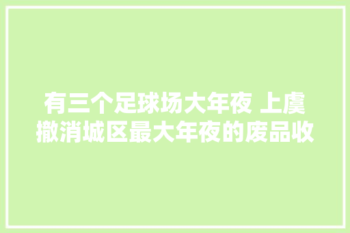 有三个足球场大年夜 上虞撤消城区最大年夜的废品收购集散站 有三个足球场大年夜 上虞撤消城区最大年夜的废品收购集散站 智能家居