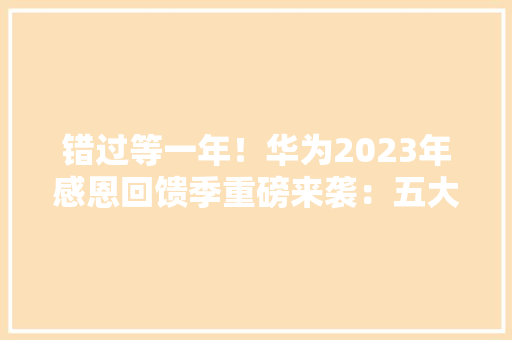 错过等一年！华为2023年感恩回馈季重磅来袭：五大年夜优惠权益 错过等一年！华为2023年感恩回馈季重磅来袭：五大年夜优惠权益 人工智能