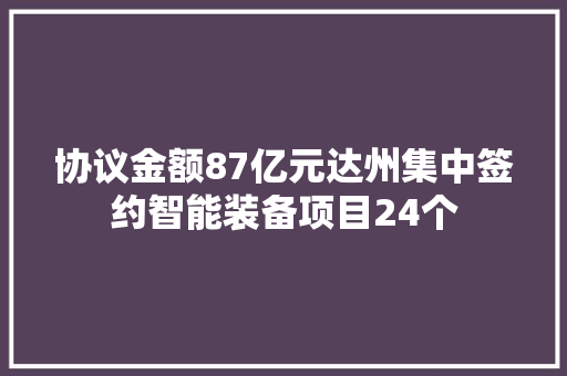 协议金额87亿元达州集中签约智能装备项目24个 协议金额87亿元达州集中签约智能装备项目24个 互联通信