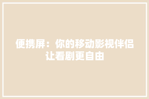 便携屏：你的移动影视伴侣让看剧更自由 便携屏：你的移动影视伴侣让看剧更自由 智能科技