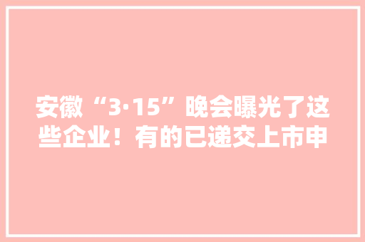 安徽“3·15”晚会曝光了这些企业！有的已递交上市申请…… 安徽“3·15”晚会曝光了这些企业！有的已递交上市申请…… 互联通信