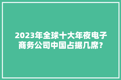 2023年全球十大年夜电子商务公司中国占据几席？