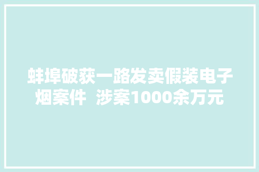 蚌埠破获一路发卖假装电子烟案件  涉案1000余万元